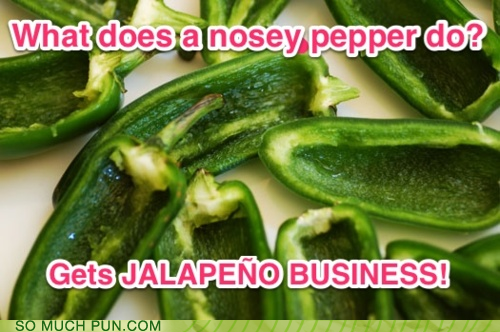 What does a nosey pepper do? Gets JALAPENO business