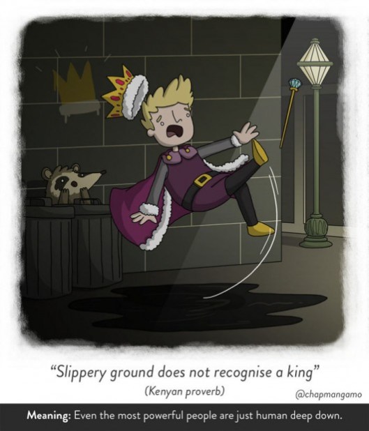 Slippery ground does not recognise a king. Kenyan proverb. Even the most powerful people are just human deep down. 