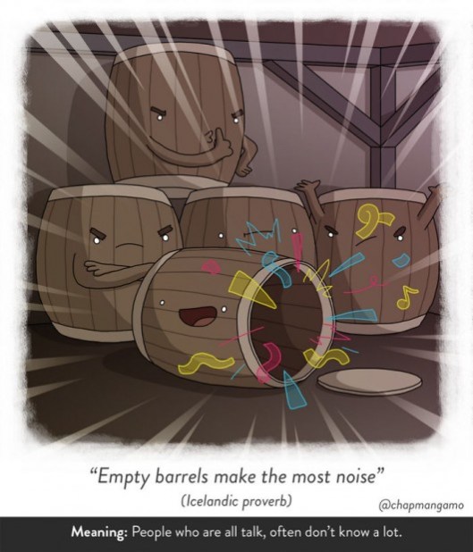 Empty barrels make the most noise. Icelandic proverb. people who are all talk, often don't know a lot. 